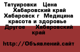 Татуировки › Цена ­ 5 000 - Хабаровский край, Хабаровск г. Медицина, красота и здоровье » Другое   . Хабаровский край